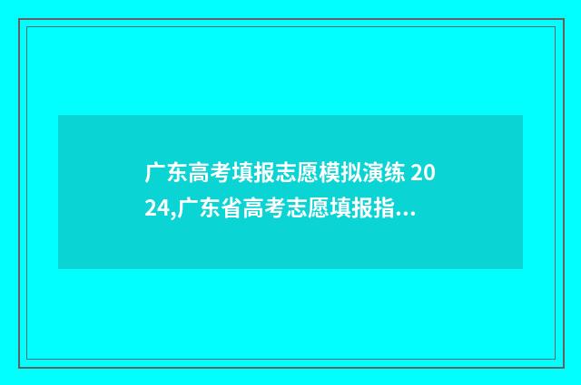广东高考填报志愿模拟演练 2024,广东省高考志愿填报指南 广东高考填报志愿在哪个网站