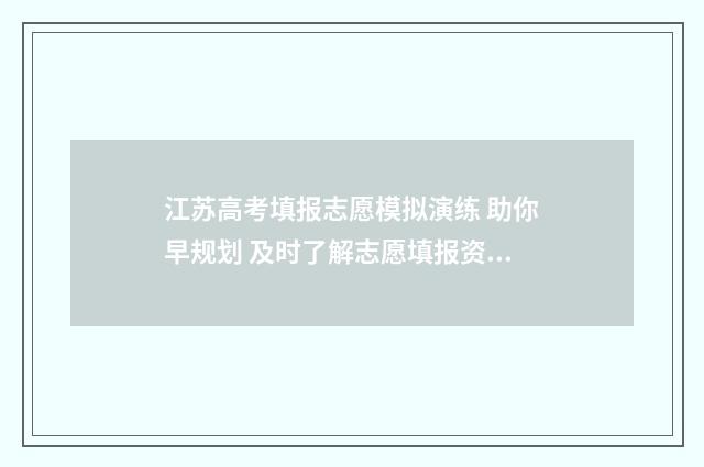 江苏高考填报志愿模拟演练 助你早规划 及时了解志愿填报资讯 江苏高考志愿填报表2021