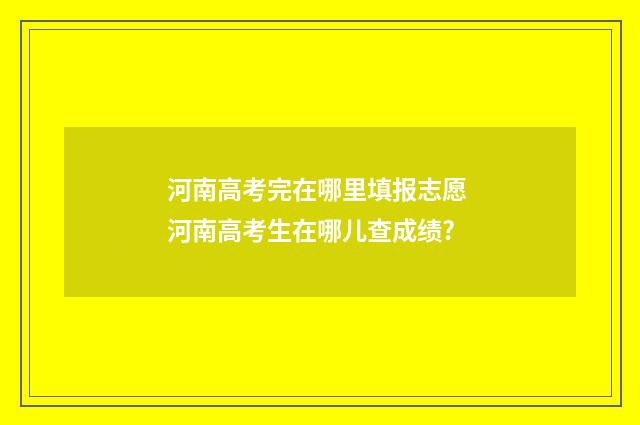 河南高考完在哪里填报志愿 河南高考生在哪儿查成绩?