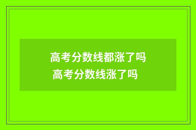 高考分数线都涨了吗 高考分数线涨了吗