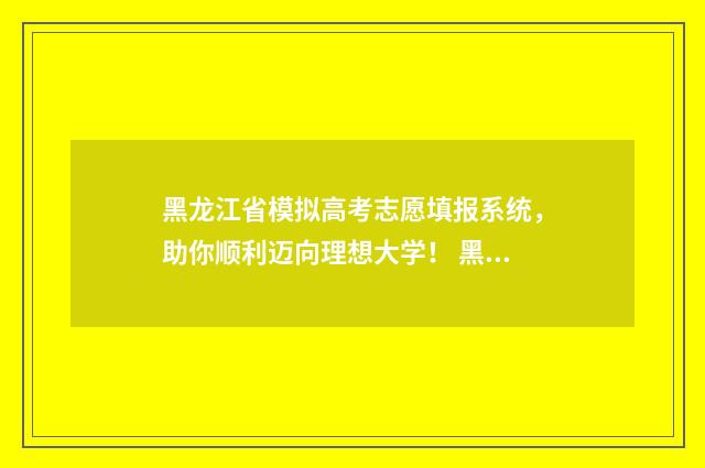 黑龙江省模拟高考志愿填报系统，助你顺利迈向理想大学！ 黑龙江省模拟高考报名时间