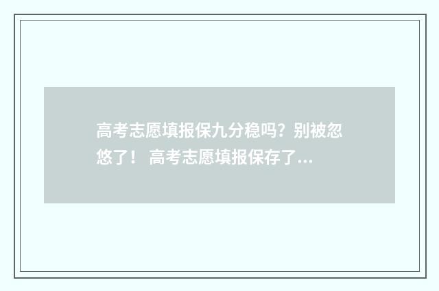 高考志愿填报保九分稳吗?别被忽悠了! 高考志愿填报保存了就可以了吗