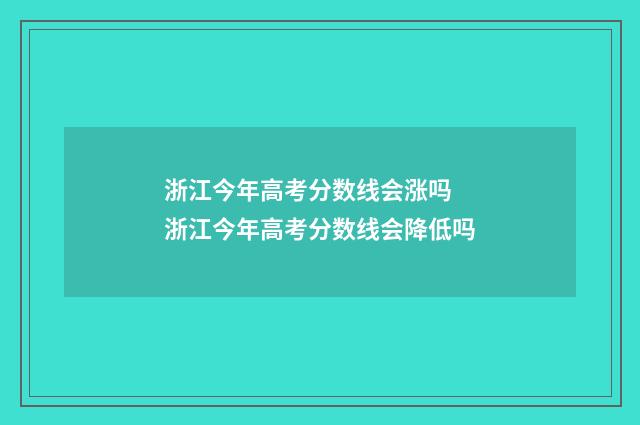 浙江今年高考分数线会涨吗 浙江今年高考分数线会降低吗
