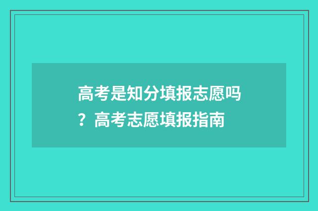 高考是知分填报志愿吗?高考志愿填报指南