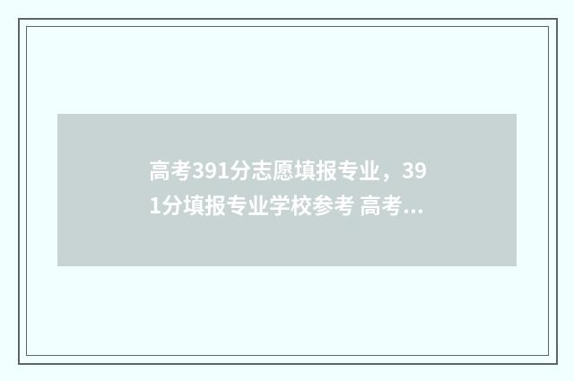 高考391分志愿填报专业,391分填报专业学校参考 高考391分能上什么大专