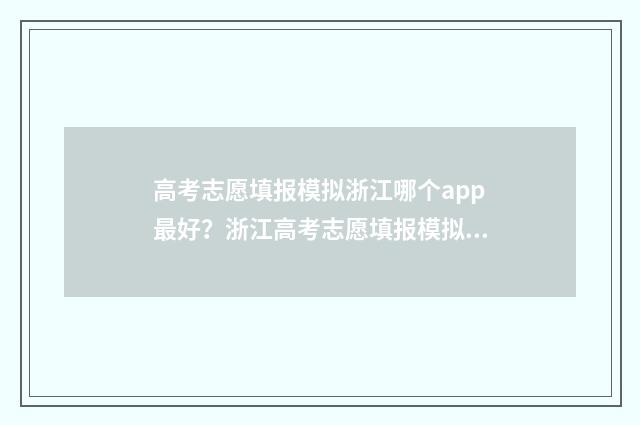 高考志愿填报模拟浙江哪个app最好？浙江高考志愿填报模拟app推荐 高考志愿填报模拟入口2024