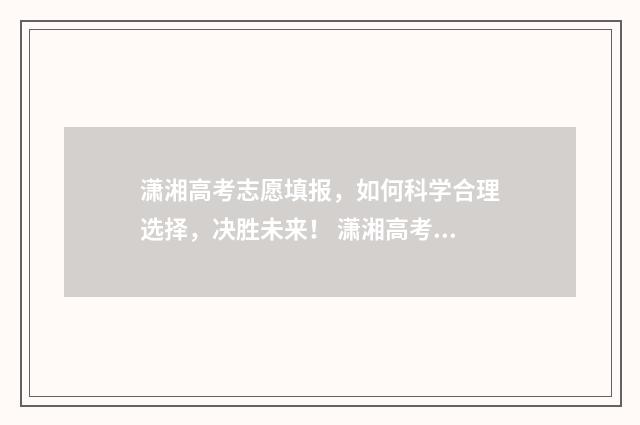 潇湘高考志愿填报，如何科学合理选择，决胜未来！ 潇湘高考志愿填报入口