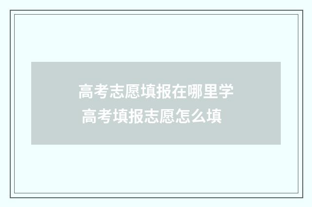 高考志愿填报在哪里学 高考填报志愿怎么填