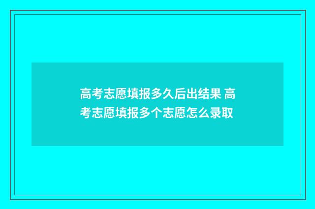 高考志愿填报多久后出结果 高考志愿填报多个志愿怎么录取