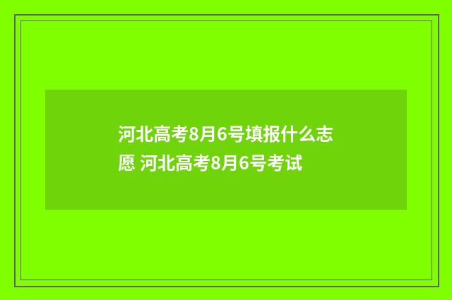 河北高考8月6号填报什么志愿 河北高考8月6号考试
