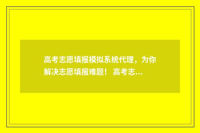 高考志愿填报模拟系统代理，为你解决志愿填报难题！ 高考志愿填报模拟填报系统官网入口