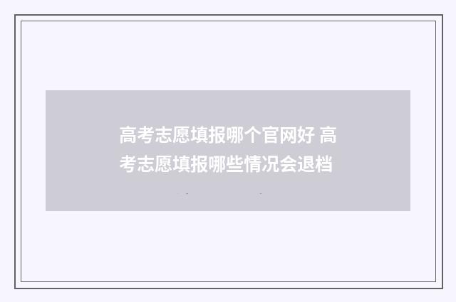 高考志愿填报哪个官网好 高考志愿填报哪些情况会退档