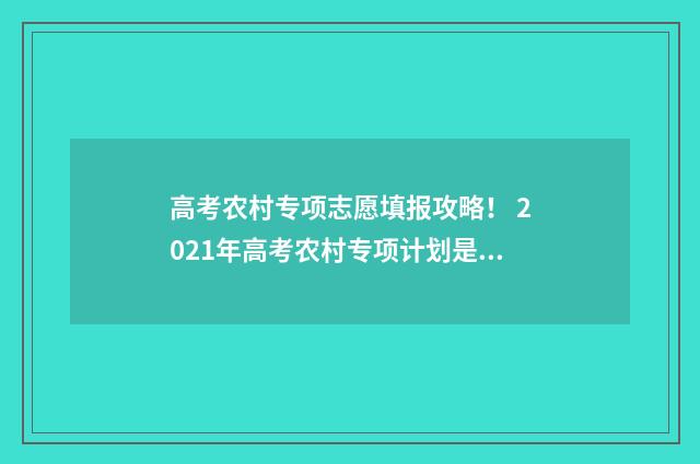 高考农村专项志愿填报攻略！ 2021年高考农村专项计划是什么