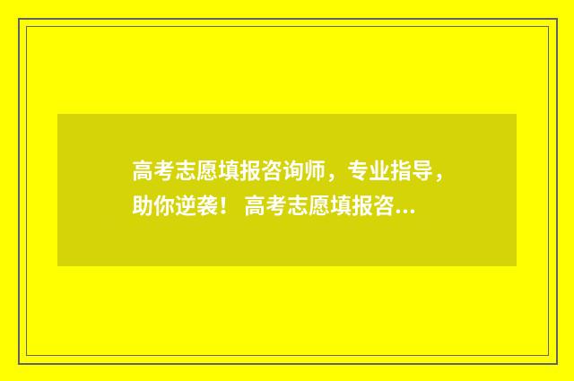 高考志愿填报咨询师，专业指导，助你逆袭！ 高考志愿填报咨询话术