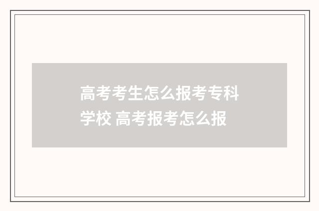 高考考生怎么报考专科学校 高考报考怎么报