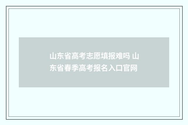 山东省高考志愿填报难吗 山东省春季高考报名入口官网