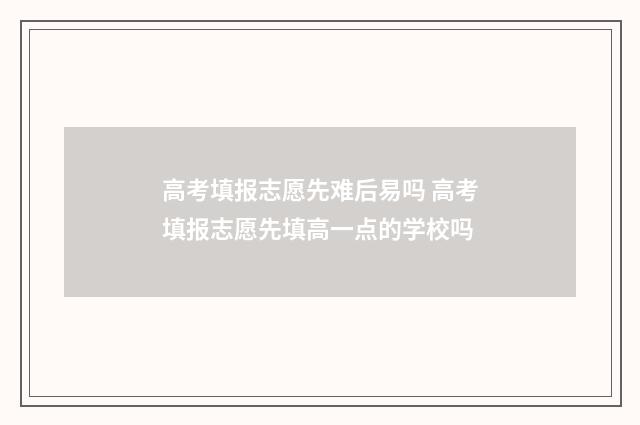 高考填报志愿先难后易吗 高考填报志愿先填高一点的学校吗