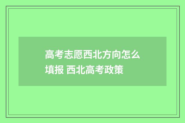 高考志愿西北方向怎么填报 西北高考政策