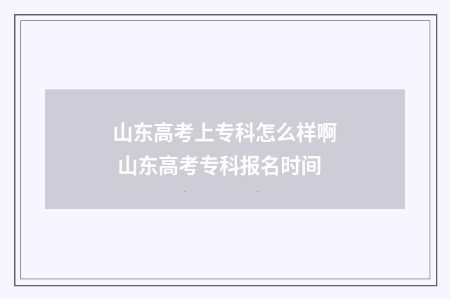 山东高考上专科怎么样啊 山东高考专科报名时间