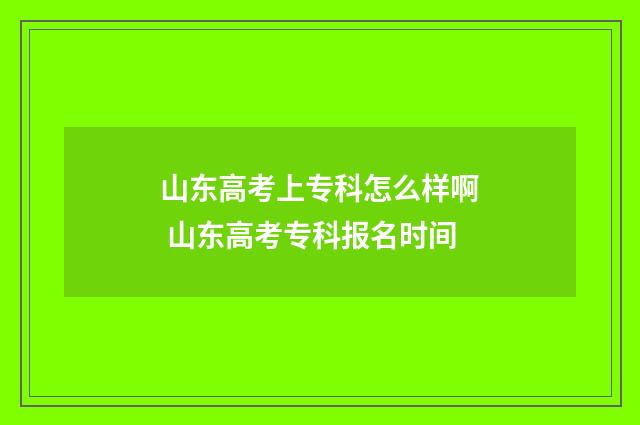 山东高考上专科怎么样啊 山东高考专科报名时间
