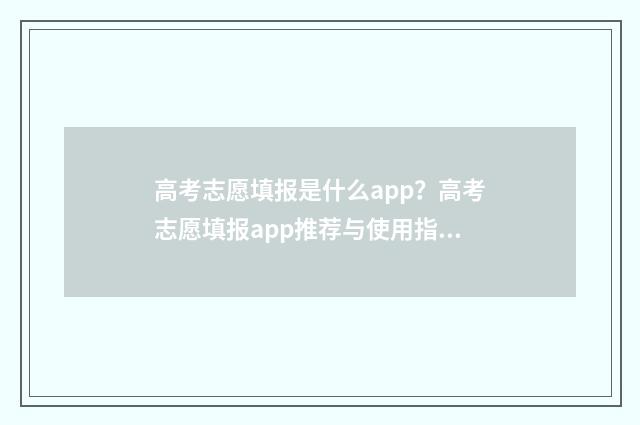 高考志愿填报是什么app？高考志愿填报app推荐与使用指南 高考志愿填报是什么时间