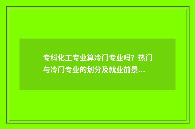 专科化工专业算冷门专业吗?热门与冷门专业的划分及就业前景分析 专科化工技术专业