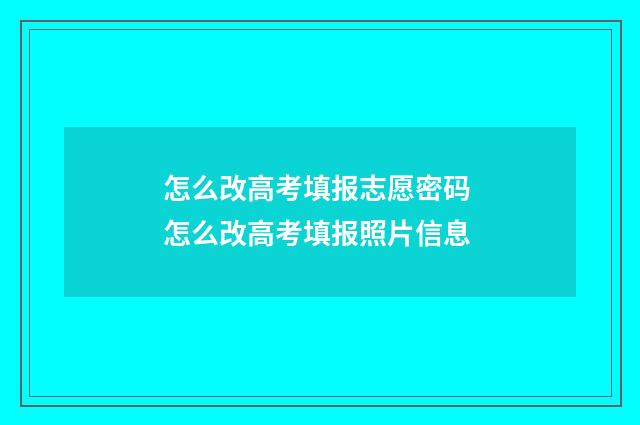 怎么改高考填报志愿密码 怎么改高考填报照片信息