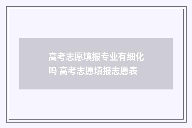 高考志愿填报专业有细化吗 高考志愿填报志愿表