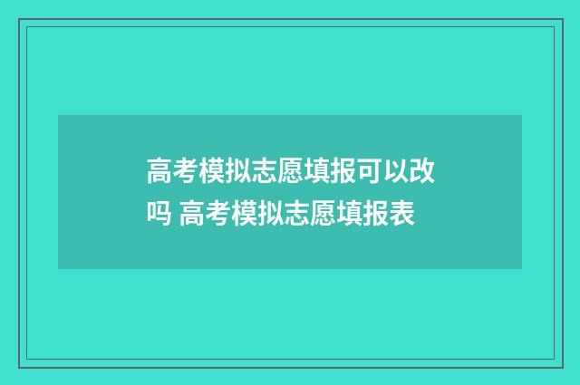 高考模拟志愿填报可以改吗 高考模拟志愿填报表