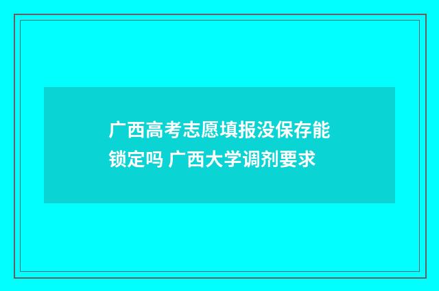 广西高考志愿填报没保存能锁定吗 广西大学调剂要求