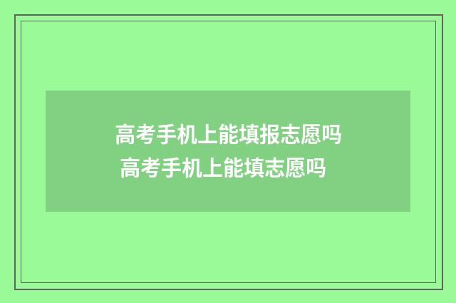高考手机上能填报志愿吗 高考手机上能填志愿吗