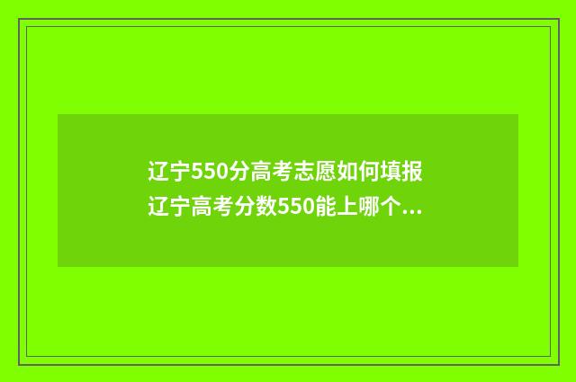 辽宁550分高考志愿如何填报 辽宁高考分数550能上哪个大学?