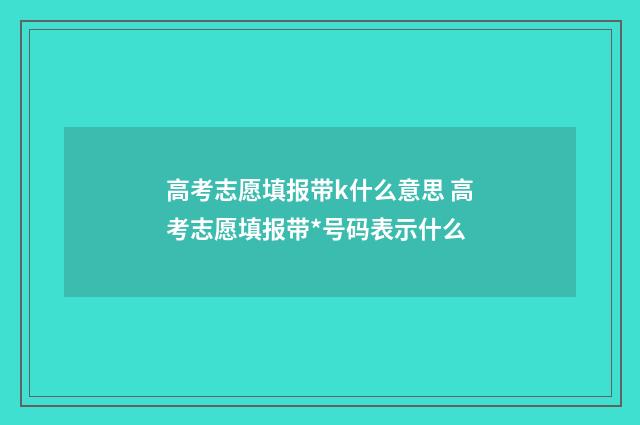 高考志愿填报带k什么意思 高考志愿填报带*号码表示什么