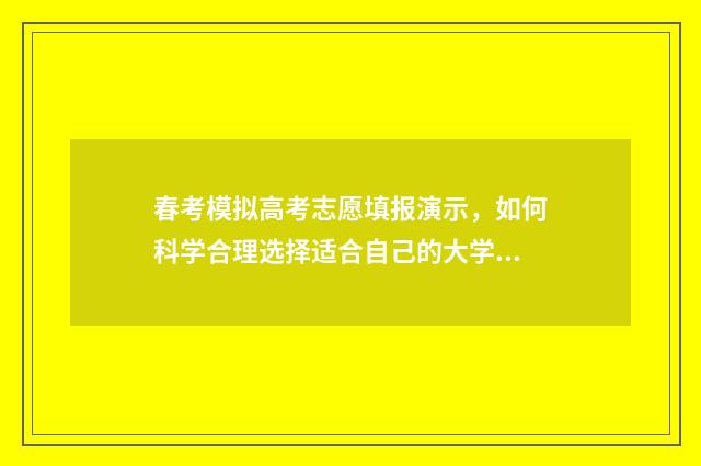 春考模拟高考志愿填报演示,如何科学合理选择适合自己的大学专业? 春季高考模拟