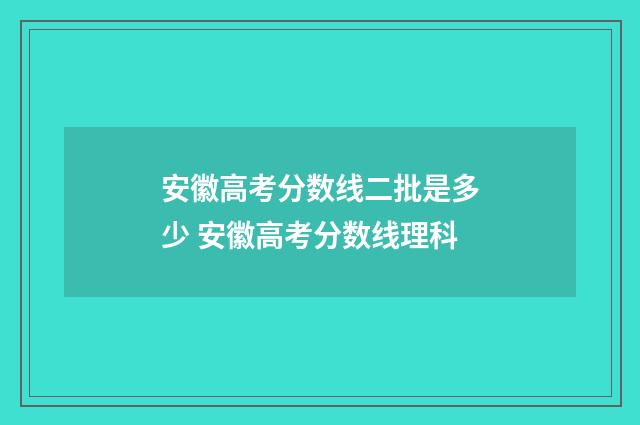 安徽高考分数线二批是多少 安徽高考分数线理科