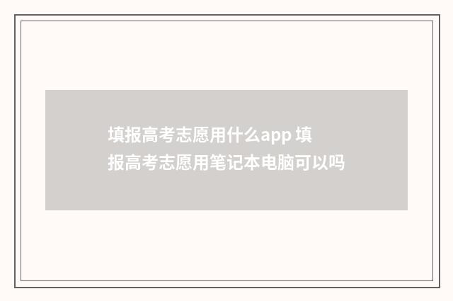填报高考志愿用什么app 填报高考志愿用笔记本电脑可以吗