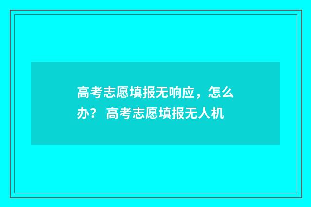 高考志愿填报无响应，怎么办？ 高考志愿填报无人机