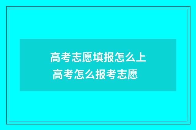 高考志愿填报怎么上 高考怎么报考志愿