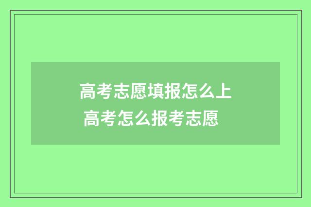 高考志愿填报怎么上 高考怎么报考志愿