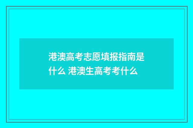 港澳高考志愿填报指南是什么 港澳生高考考什么