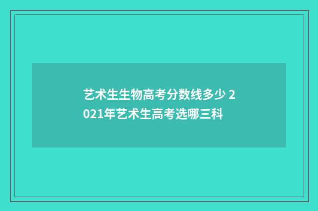 艺术生生物高考分数线多少 2021年艺术生高考选哪三科