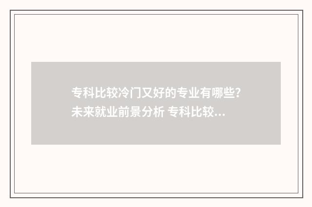专科比较冷门又好的专业有哪些？未来就业前景分析 专科比较冷门的专业