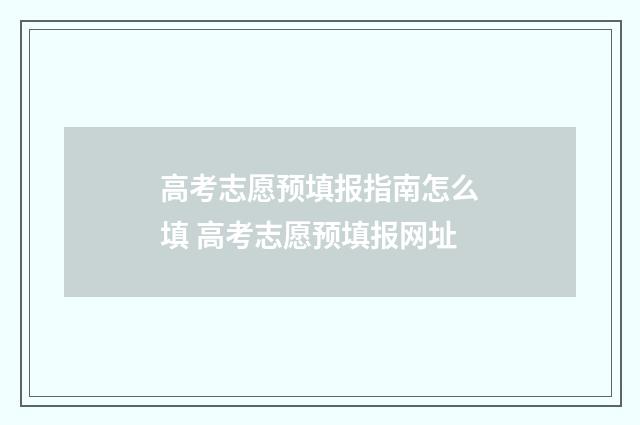 高考志愿预填报指南怎么填 高考志愿预填报网址