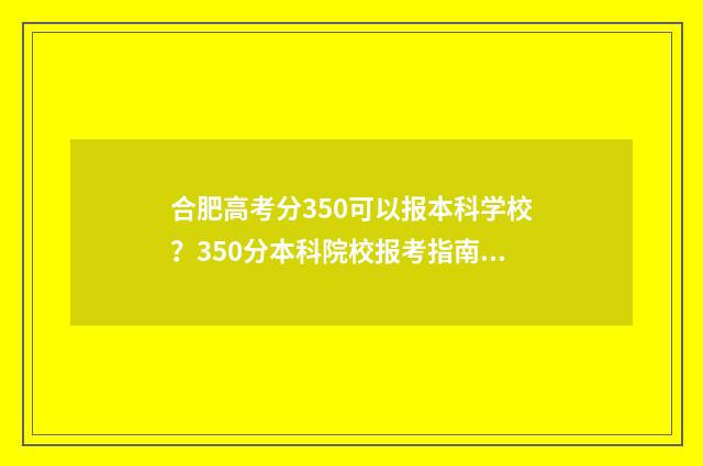 合肥高考分350可以报本科学校?350分本科院校报考指南 2021年高考分数534分能上合肥哪些学校?