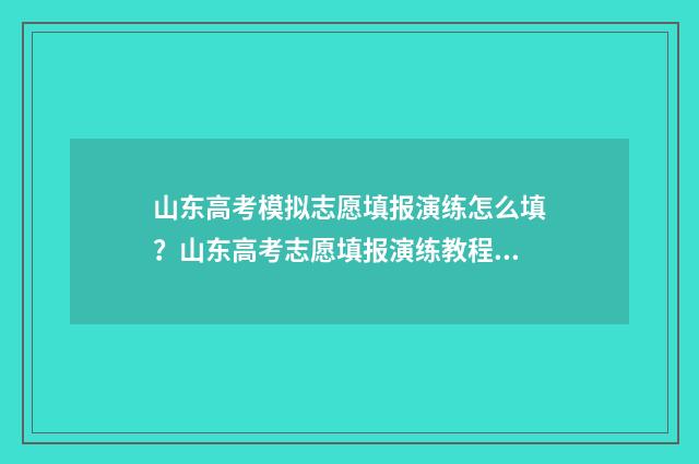 山东高考模拟志愿填报演练怎么填?山东高考志愿填报演练教程 山东高考模拟志愿填报网站