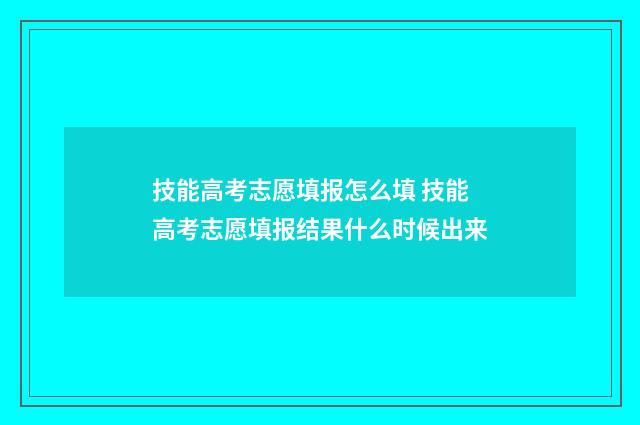 技能高考志愿填报怎么填 技能高考志愿填报结果什么时候出来