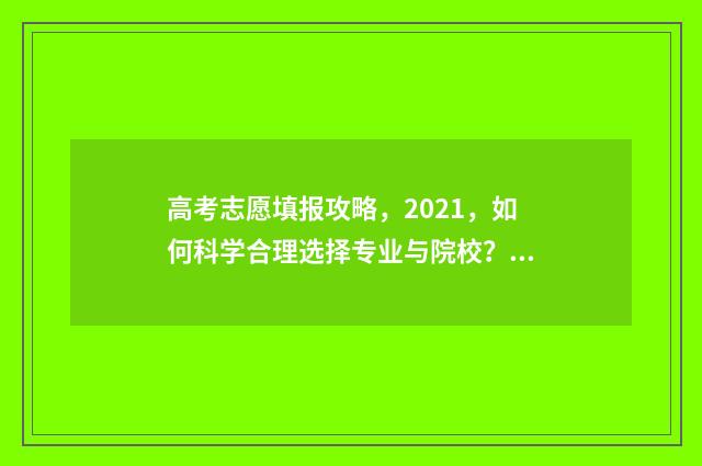 高考志愿填报攻略，2021，如何科学合理选择专业与院校？ 高考志愿填报攻略专科