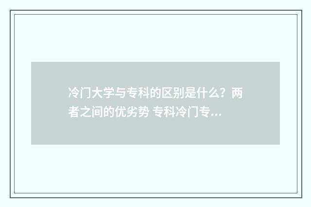冷门大学与专科的区别是什么?两者之间的优劣势 专科冷门专业最新排名