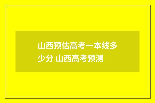 山西预估高考一本线多少分 山西高考预测