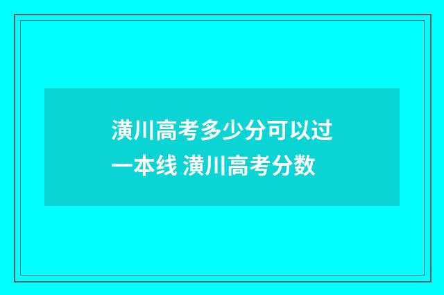 潢川高考多少分可以过一本线 潢川高考分数